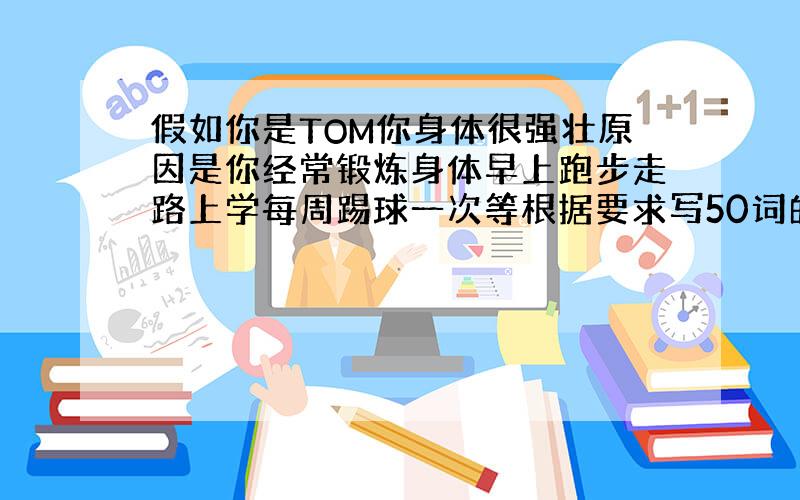 假如你是TOM你身体很强壮原因是你经常锻炼身体早上跑步走路上学每周踢球一次等根据要求写50词的英语作文