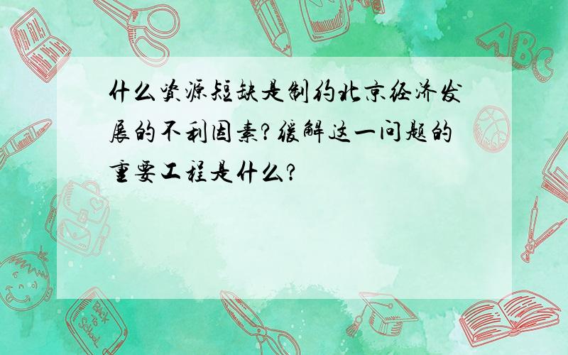 什么资源短缺是制约北京经济发展的不利因素?缓解这一问题的重要工程是什么?