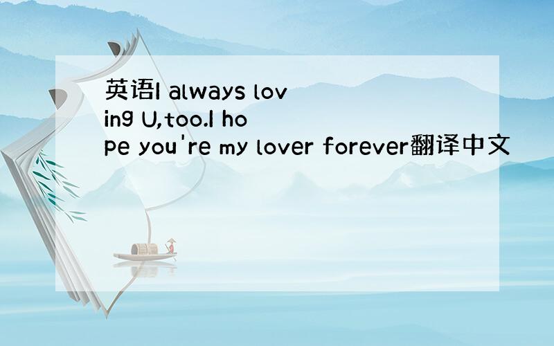 英语I always loving U,too.I hope you're my lover forever翻译中文