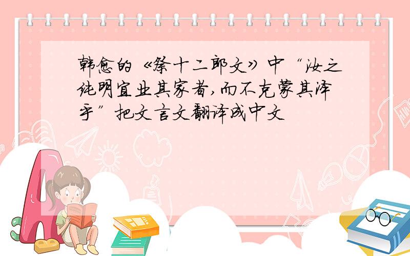 韩愈的《祭十二郎文》中“汝之纯明宜业其家者,而不克蒙其泽乎”把文言文翻译成中文