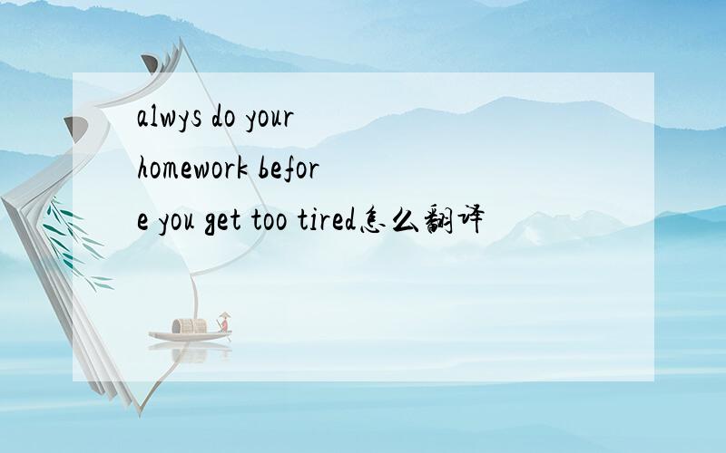 alwys do your homework before you get too tired怎么翻译