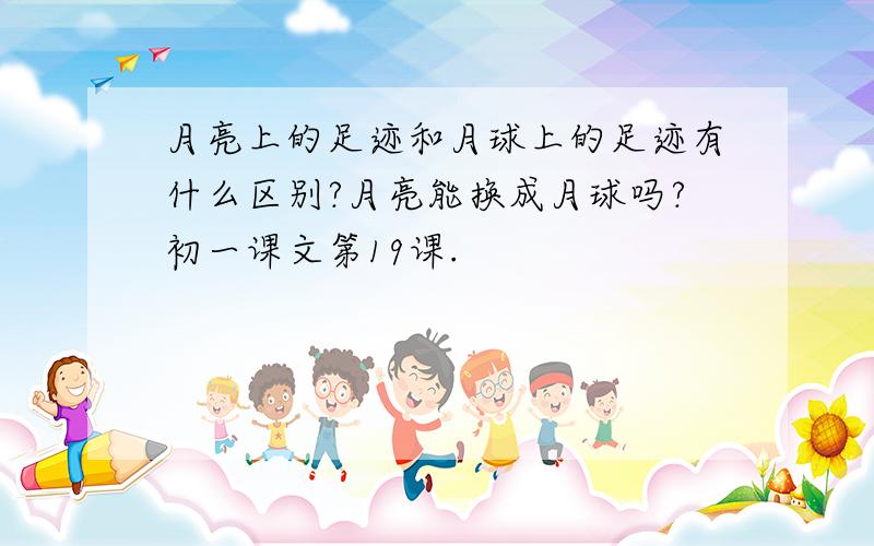 月亮上的足迹和月球上的足迹有什么区别?月亮能换成月球吗?初一课文第19课.