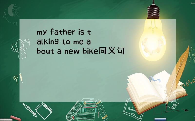 my father is talking to me about a new bike同义句