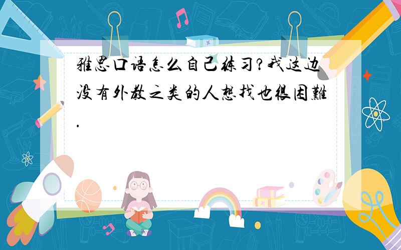 雅思口语怎么自己练习?我这边没有外教之类的人想找也很困难.