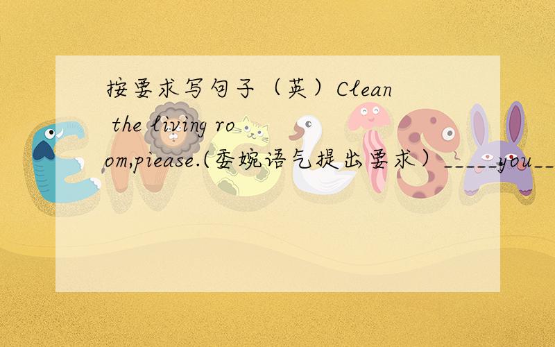 按要求写句子（英）Clean the living room,piease.(委婉语气提出要求）_____you____