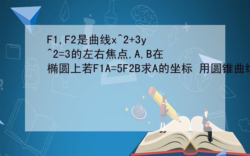 F1,F2是曲线x^2+3y^2=3的左右焦点,A,B在椭圆上若F1A=5F2B求A的坐标 用圆锥曲线做 过程 .