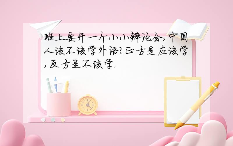 班上要开一个小小辩论会,中国人该不该学外语?正方是应该学,反方是不该学.