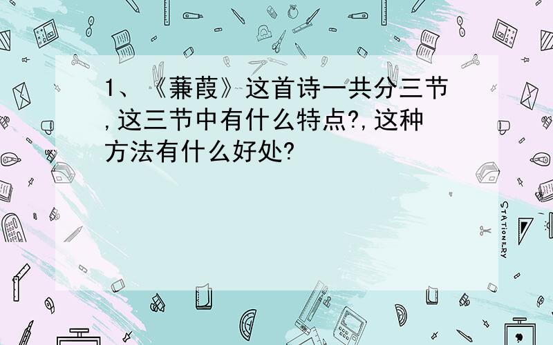 1、《蒹葭》这首诗一共分三节,这三节中有什么特点?,这种方法有什么好处?