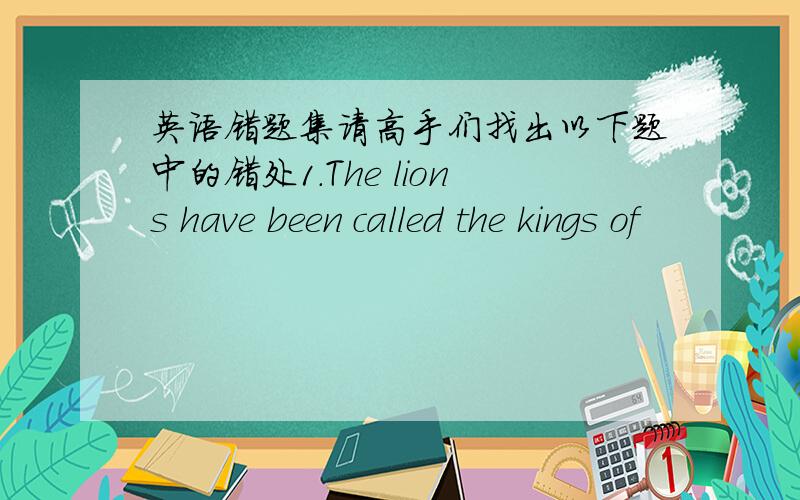 英语错题集请高手们找出以下题中的错处1.The lions have been called the kings of