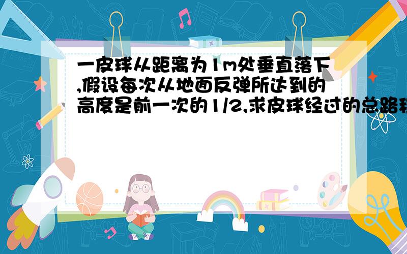 一皮球从距离为1m处垂直落下,假设每次从地面反弹所达到的高度是前一次的1/2,求皮球经过的总路程总时间