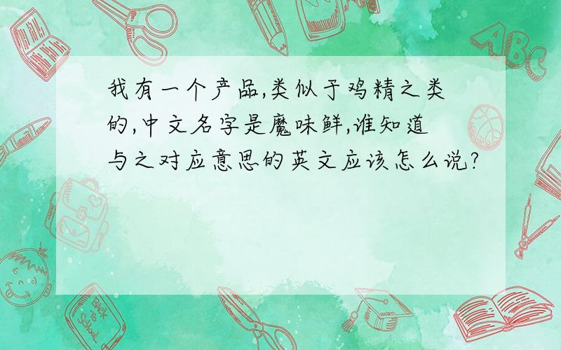 我有一个产品,类似于鸡精之类的,中文名字是魔味鲜,谁知道与之对应意思的英文应该怎么说?