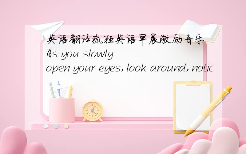 英语翻译疯狂英语早晨激励音乐As you slowly open your eyes,look around,notic