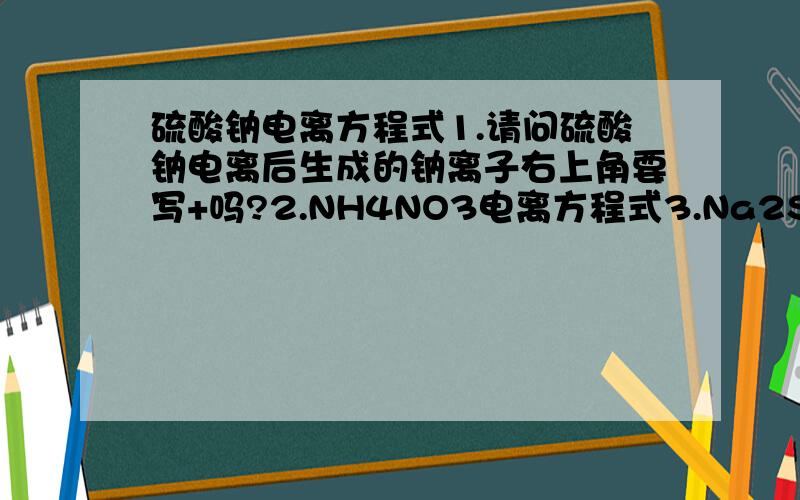 硫酸钠电离方程式1.请问硫酸钠电离后生成的钠离子右上角要写+吗?2.NH4NO3电离方程式3.Na2SeO4电离方程式