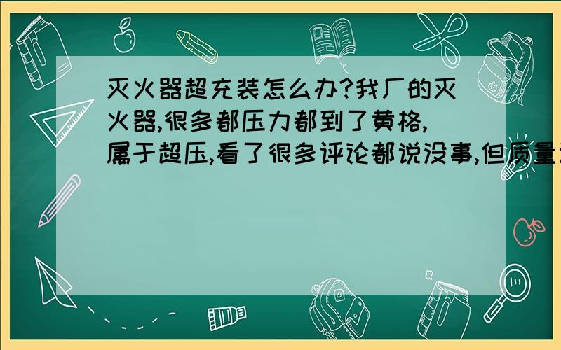 灭火器超充装怎么办?我厂的灭火器,很多都压力都到了黄格,属于超压,看了很多评论都说没事,但质量认证通不过,该怎么办啊?有