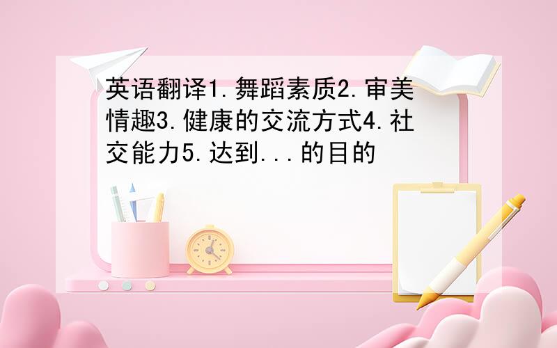 英语翻译1.舞蹈素质2.审美情趣3.健康的交流方式4.社交能力5.达到...的目的