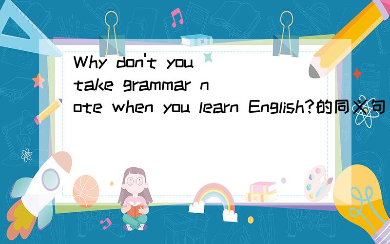 Why don't you take grammar note when you learn English?的同义句