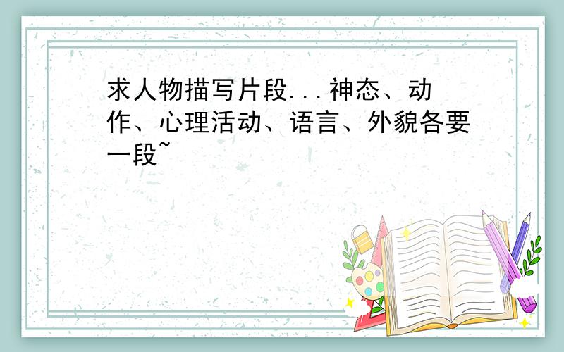 求人物描写片段...神态、动作、心理活动、语言、外貌各要一段~