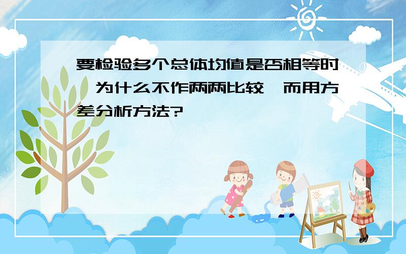 要检验多个总体均值是否相等时,为什么不作两两比较,而用方差分析方法?