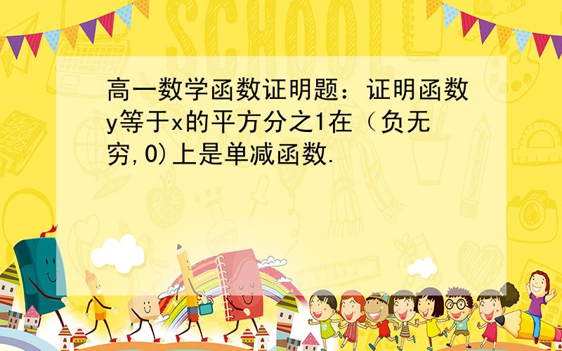 高一数学函数证明题：证明函数y等于x的平方分之1在（负无穷,0)上是单减函数.