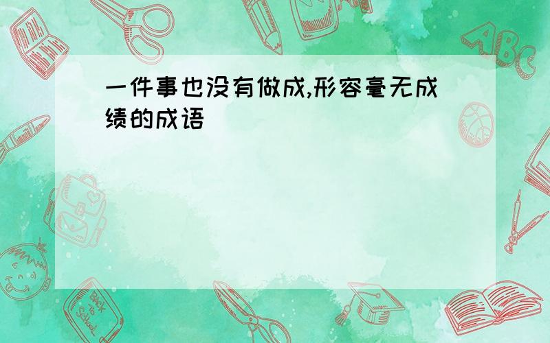 一件事也没有做成,形容毫无成绩的成语