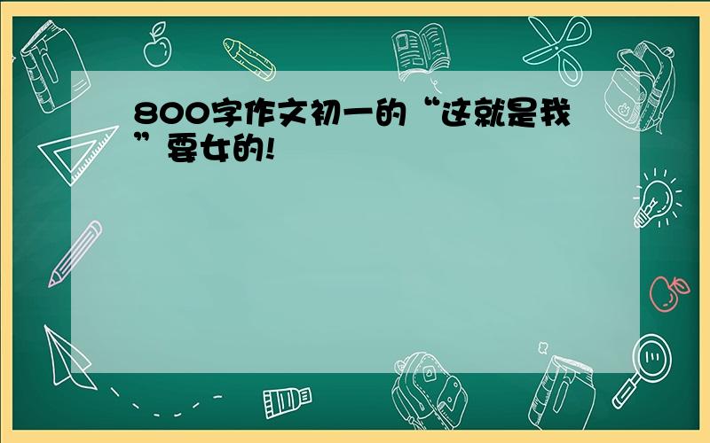 800字作文初一的“这就是我”要女的!