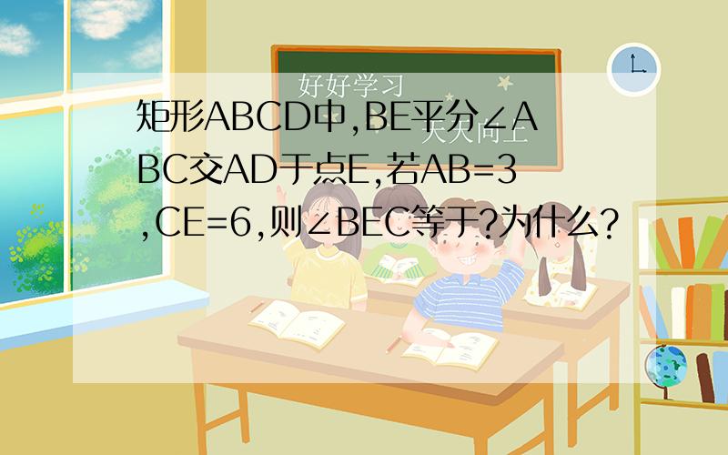 矩形ABCD中,BE平分∠ABC交AD于点E,若AB=3,CE=6,则∠BEC等于?为什么?