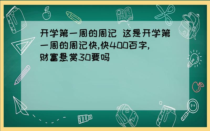 开学第一周的周记 这是开学第一周的周记快,快400百字,财富悬赏30要吗