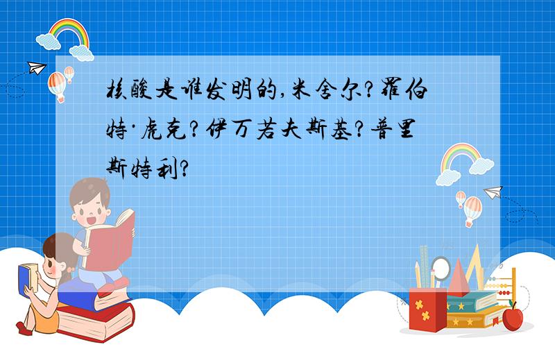 核酸是谁发明的,米舍尔?罗伯特·虎克?伊万若夫斯基?普里斯特利?