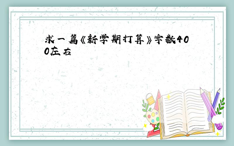 求一篇《新学期打算》字数400左右