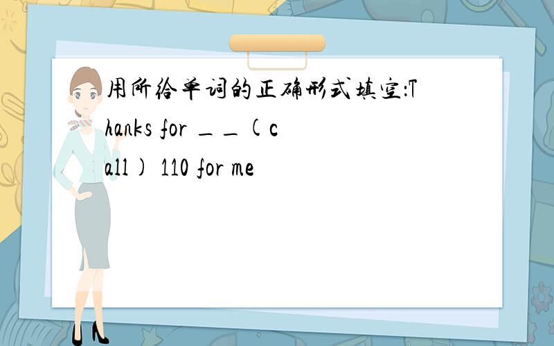 用所给单词的正确形式填空：Thanks for __(call) 110 for me