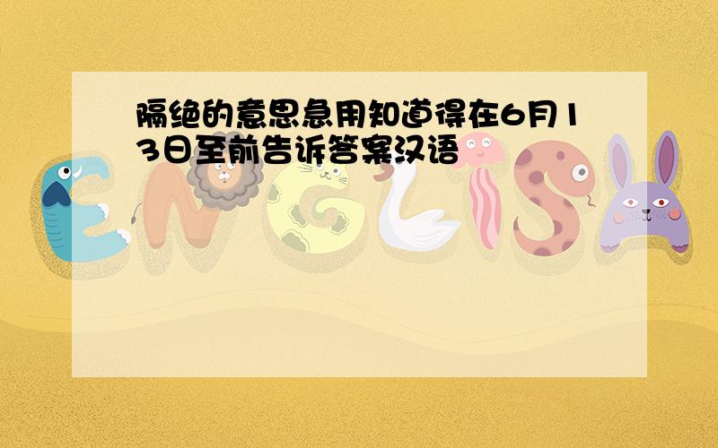 隔绝的意思急用知道得在6月13日至前告诉答案汉语