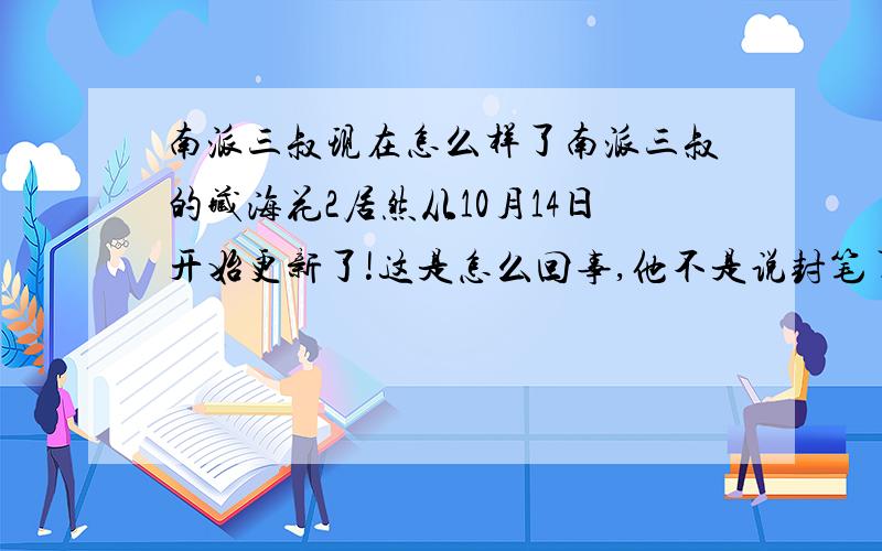 南派三叔现在怎么样了南派三叔的藏海花2居然从10月14日开始更新了!这是怎么回事,他不是说封笔了吗,而且我感觉从第三十二