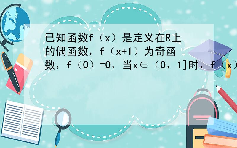 已知函数f（x）是定义在R上的偶函数，f（x+1）为奇函数，f（0）=0，当x∈（0，1]时，f（x）=log2x，则在