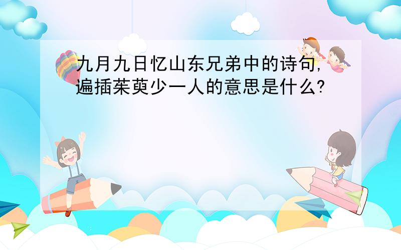 九月九日忆山东兄弟中的诗句,遍插茱萸少一人的意思是什么?