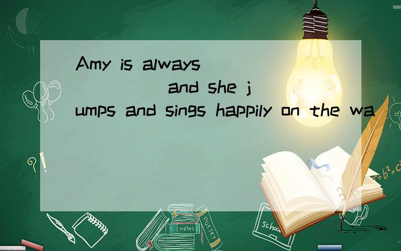 Amy is always _____and she jumps and sings happily on the wa