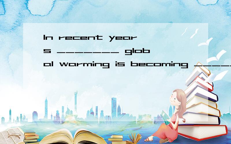 In recent years _______ global warming is becoming _______ c