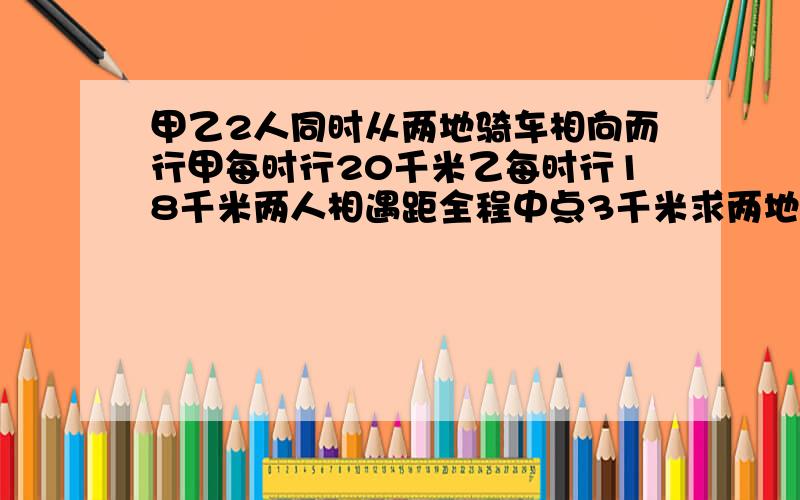 甲乙2人同时从两地骑车相向而行甲每时行20千米乙每时行18千米两人相遇距全程中点3千米求两地相距米数