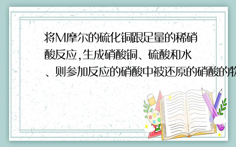 将M摩尔的硫化铜跟足量的稀硝酸反应,生成硝酸铜、硫酸和水、则参加反应的硝酸中被还原的硝酸的物质的量?