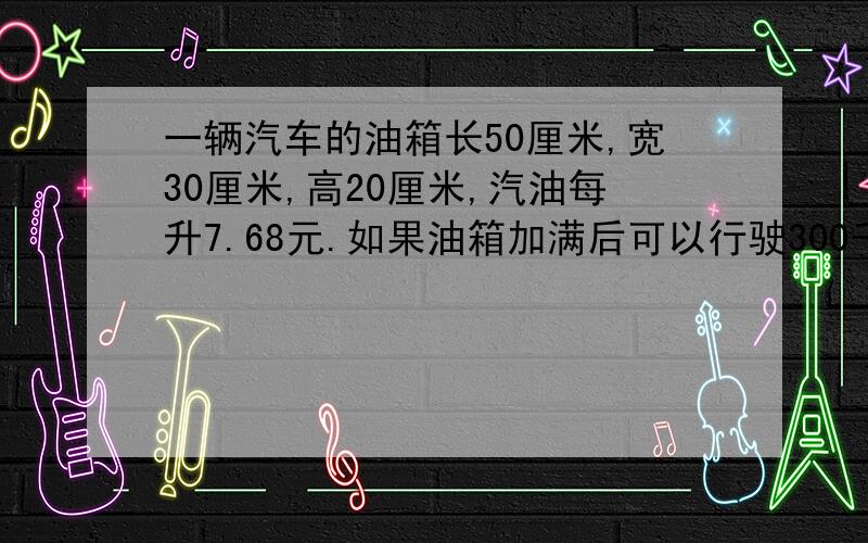 一辆汽车的油箱长50厘米,宽30厘米,高20厘米,汽油每升7.68元.如果油箱加满后可以行驶300千米,那么平均每行驶1