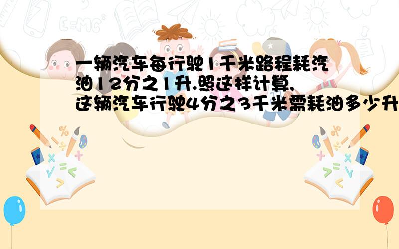 一辆汽车每行驶1千米路程耗汽油12分之1升.照这样计算,这辆汽车行驶4分之3千米需耗油多少升?