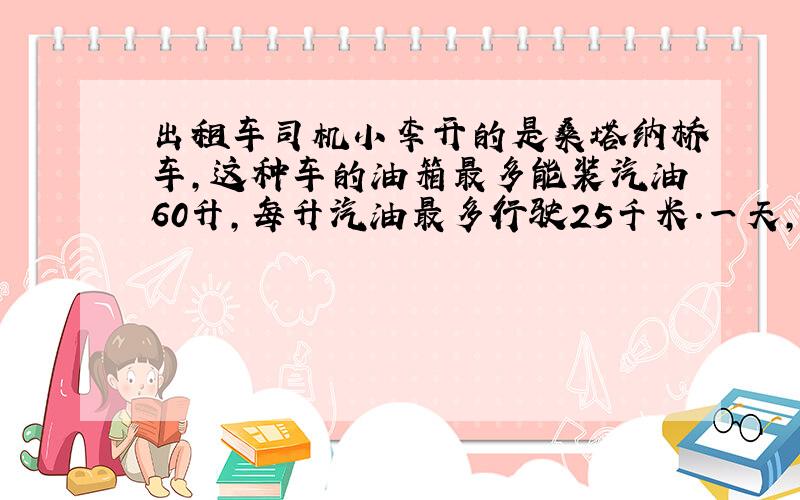 出租车司机小李开的是桑塔纳桥车,这种车的油箱最多能装汽油60升,每升汽油最多行驶25千米.一天,他加满油后送一位客人从南