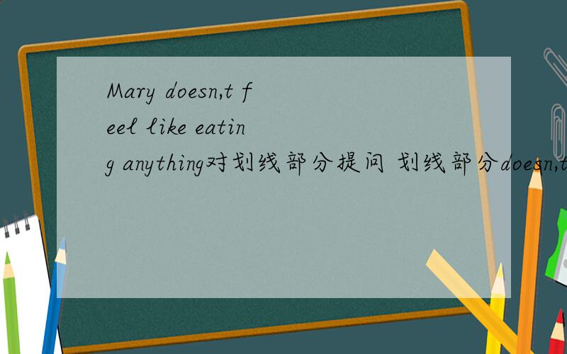 Mary doesn,t feel like eating anything对划线部分提问 划线部分doesn,t fe