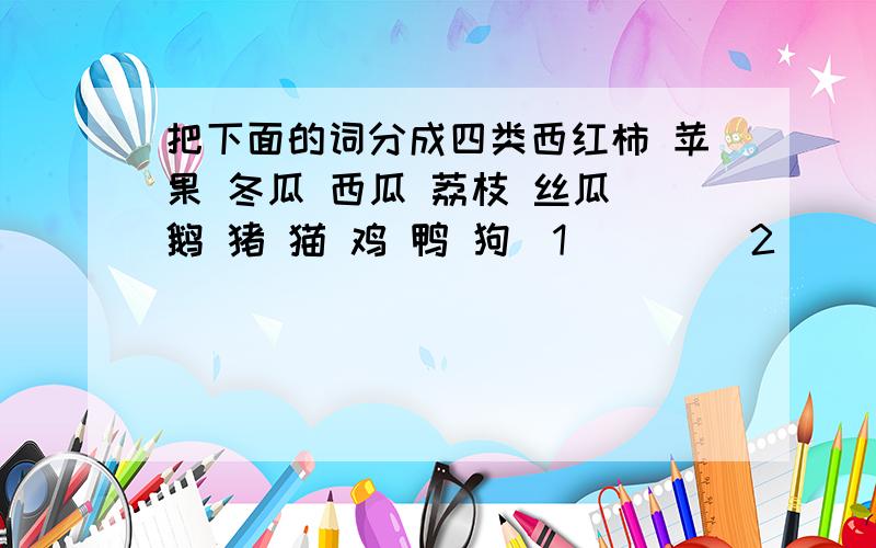 把下面的词分成四类西红柿 苹果 冬瓜 西瓜 荔枝 丝瓜 鹅 猪 猫 鸡 鸭 狗（1）（ ）（2）（ ）（3）（ ）（4）