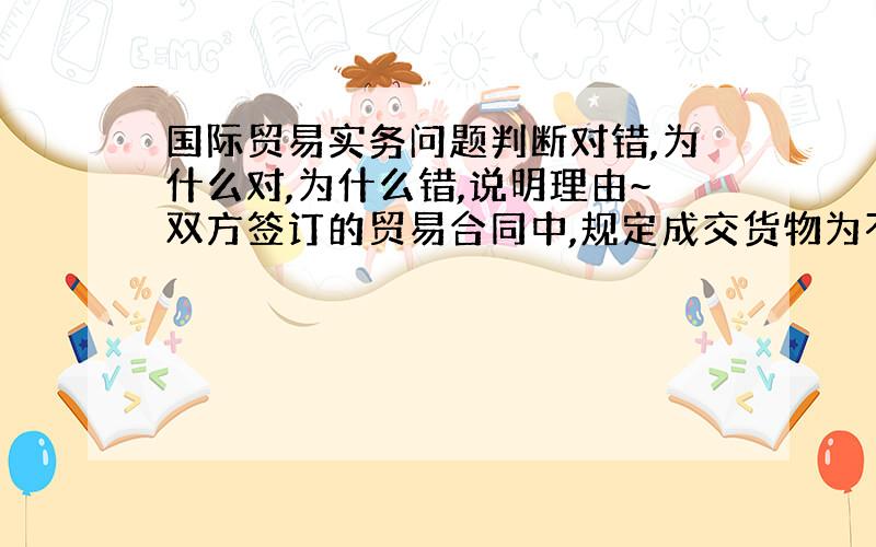 国际贸易实务问题判断对错,为什么对,为什么错,说明理由~双方签订的贸易合同中,规定成交货物为不需包装的散装货,而卖方在交