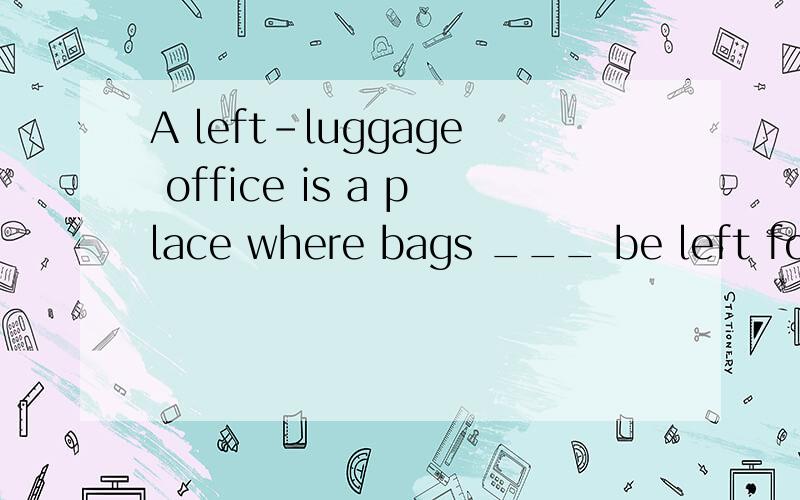 A left-luggage office is a place where bags ___ be left for