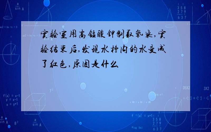 实验室用高锰酸钾制取氧气,实验结束后,发现水槽内的水变成了红色,原因是什么