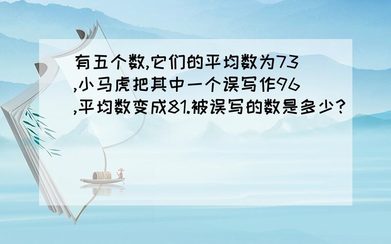 有五个数,它们的平均数为73,小马虎把其中一个误写作96,平均数变成81.被误写的数是多少?