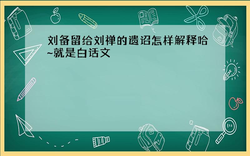 刘备留给刘禅的遗诏怎样解释哈~就是白话文