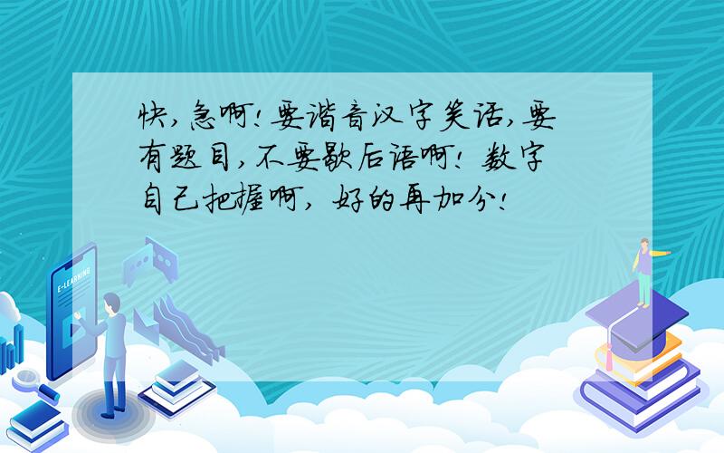 快,急啊!要谐音汉字笑话,要有题目,不要歇后语啊! 数字自己把握啊, 好的再加分!