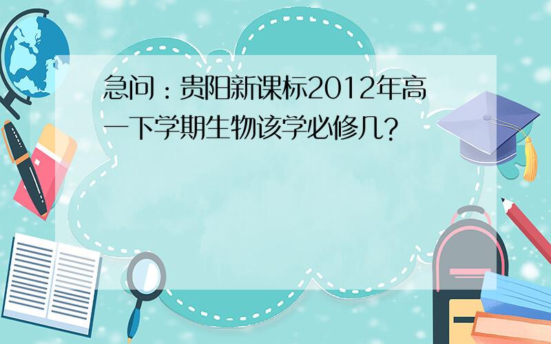 急问：贵阳新课标2012年高一下学期生物该学必修几?